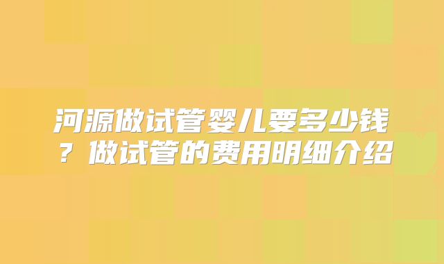 河源做试管婴儿要多少钱？做试管的费用明细介绍