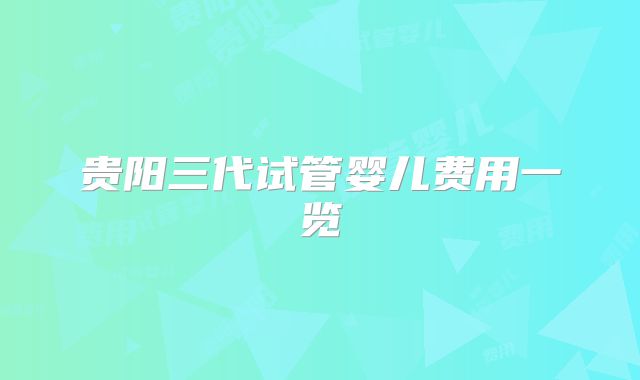 贵阳三代试管婴儿费用一览