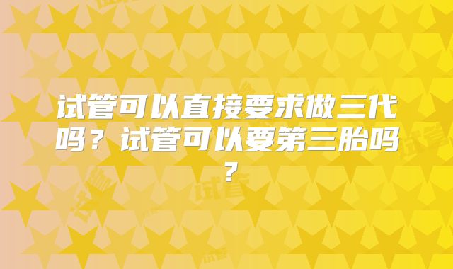 试管可以直接要求做三代吗？试管可以要第三胎吗？