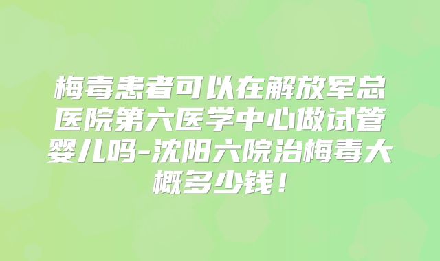 梅毒患者可以在解放军总医院第六医学中心做试管婴儿吗-沈阳六院治梅毒大概多少钱！