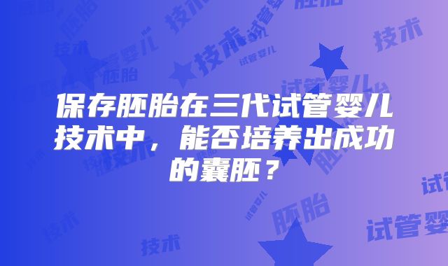保存胚胎在三代试管婴儿技术中，能否培养出成功的囊胚？