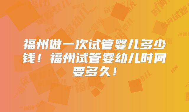 福州做一次试管婴儿多少钱！福州试管婴幼儿时间要多久！