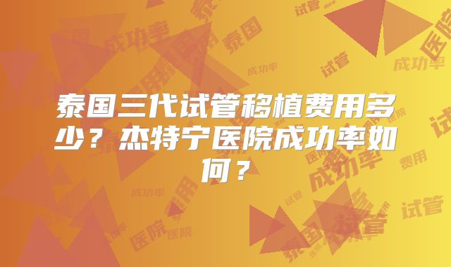 泰国三代试管移植费用多少？杰特宁医院成功率如何？