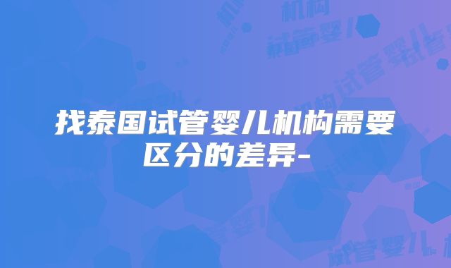 找泰国试管婴儿机构需要区分的差异-