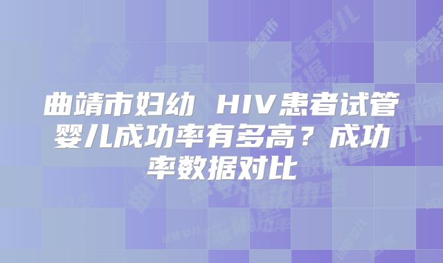 曲靖市妇幼 HIV患者试管婴儿成功率有多高?成功率数据对比