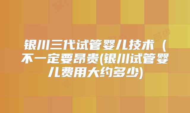 银川三代试管婴儿技术(不一定要昂贵(银川试管婴儿费用大约多少)