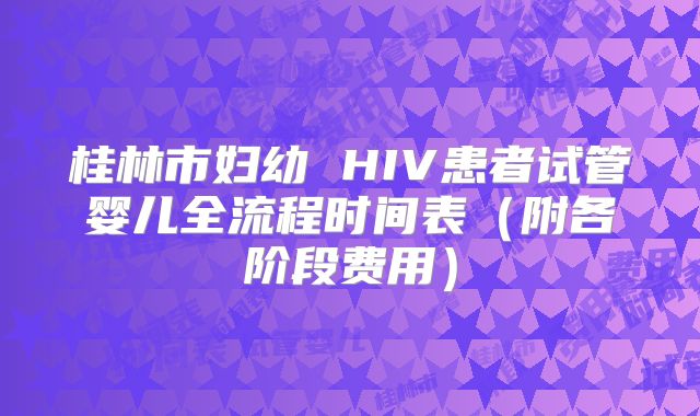 桂林市妇幼 HIV患者试管婴儿全流程时间表（附各阶段费用）