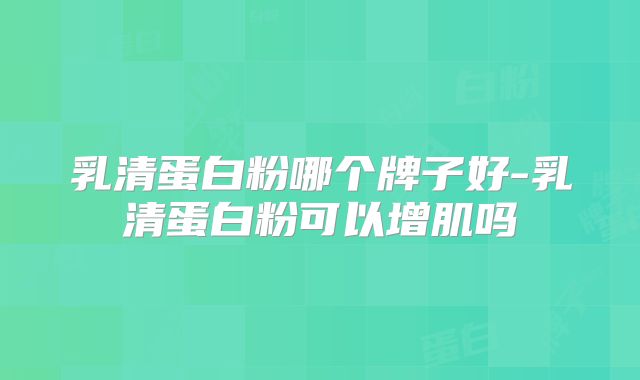 乳清蛋白粉哪个牌子好-乳清蛋白粉可以增肌吗