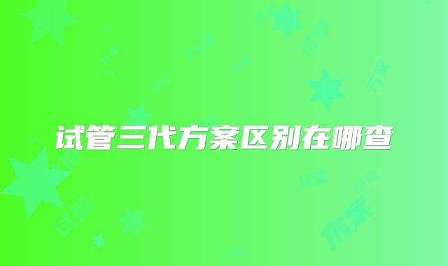 试管三代方案区别在哪查