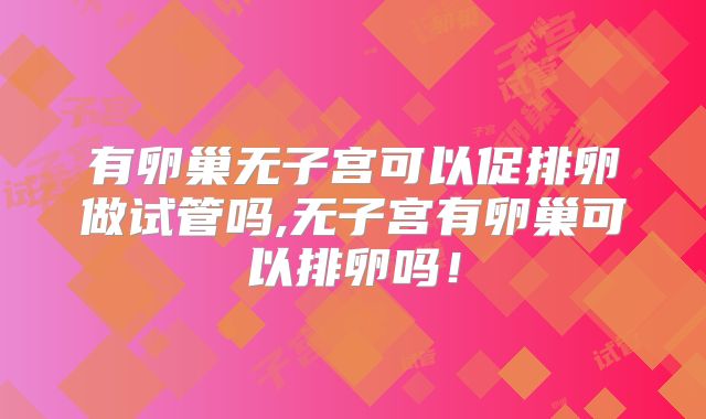 有卵巢无子宫可以促排卵做试管吗,无子宫有卵巢可以排卵吗！