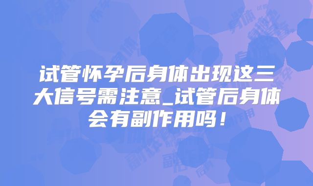 试管怀孕后身体出现这三大信号需注意_试管后身体会有副作用吗!