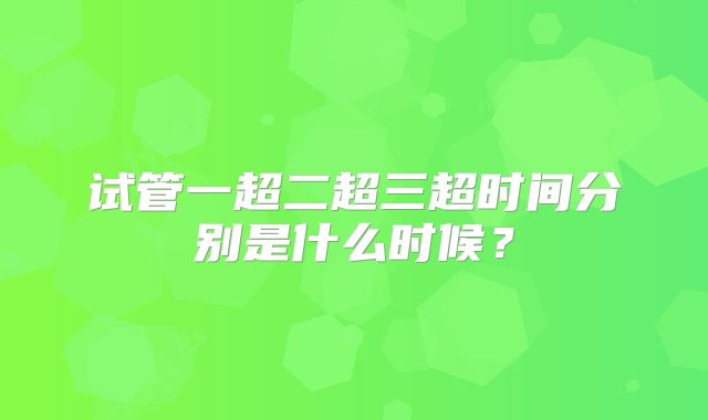 试管一超二超三超时间分别是什么时候？