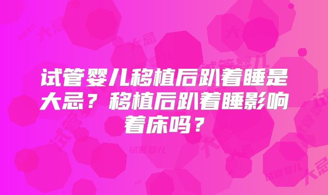 试管婴儿移植后趴着睡是大忌？移植后趴着睡影响着床吗？