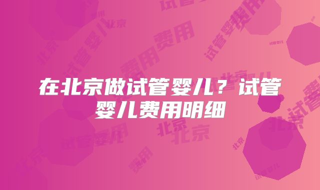 在北京做试管婴儿？试管婴儿费用明细
