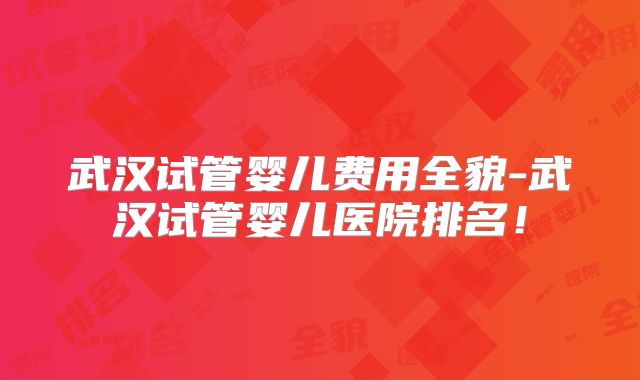 武汉试管婴儿费用全貌-武汉试管婴儿医院排名！