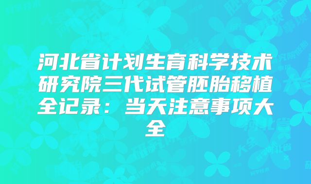 河北省计划生育科学技术研究院三代试管胚胎移植全记录：当天注意事项大全