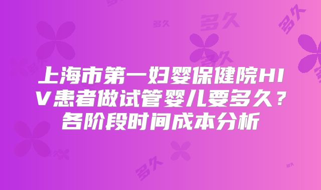 上海市第一妇婴保健院HIV患者做试管婴儿要多久？各阶段时间成本分析