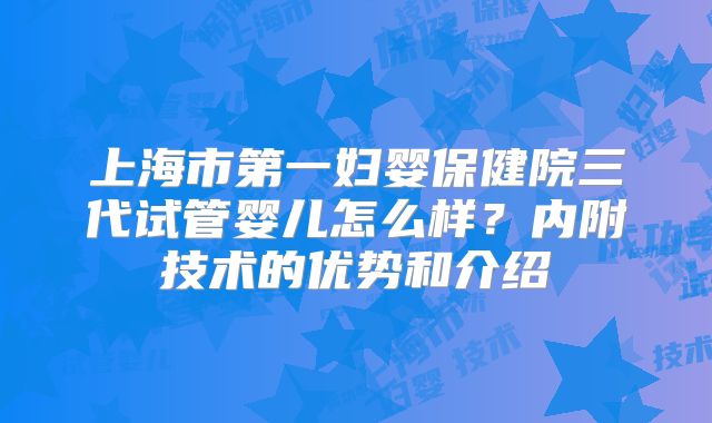 上海市第一妇婴保健院三代试管婴儿怎么样？内附技术的优势和介绍