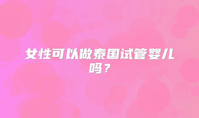 女性可以做泰国试管婴儿吗？
