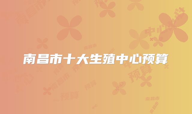 南昌市十大生殖中心预算