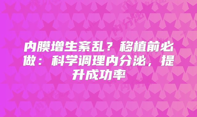 内膜增生紊乱？移植前必做：科学调理内分泌，提升成功率