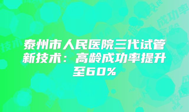 泰州市人民医院三代试管新技术:高龄成功率提升至60%