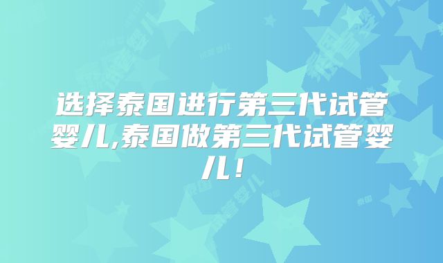 选择泰国进行第三代试管婴儿,泰国做第三代试管婴儿！