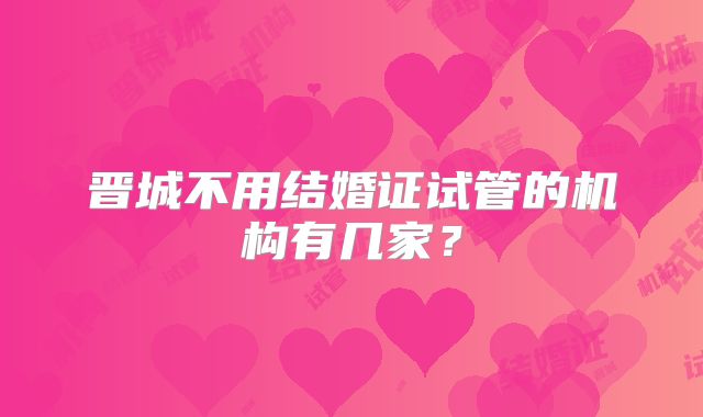 晋城不用结婚证试管的机构有几家？