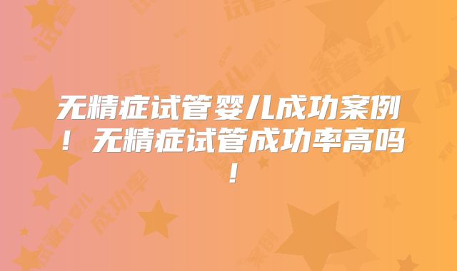 无精症试管婴儿成功案例!无精症试管成功率高吗!