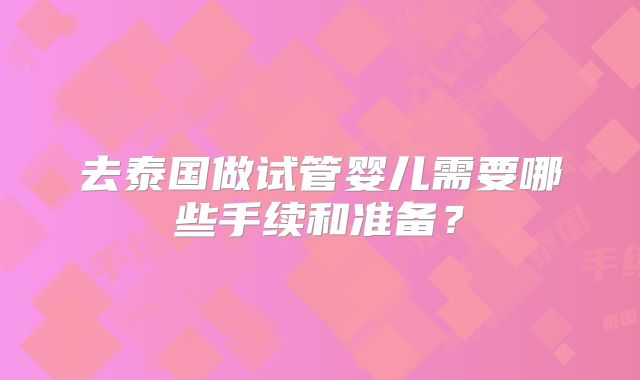 去泰国做试管婴儿需要哪些手续和准备？