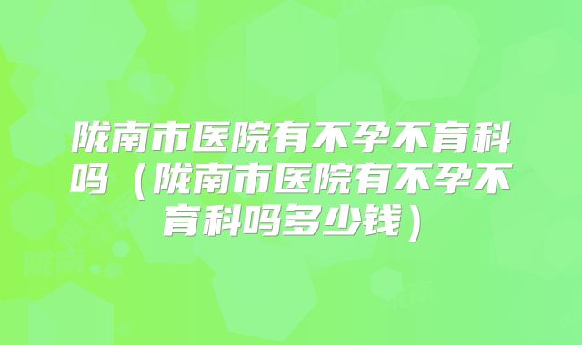 陇南市医院有不孕不育科吗（陇南市医院有不孕不育科吗多少钱）