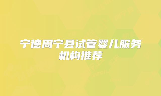 宁德周宁县试管婴儿服务机构推荐