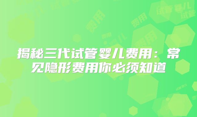 揭秘三代试管婴儿费用：常见隐形费用你必须知道