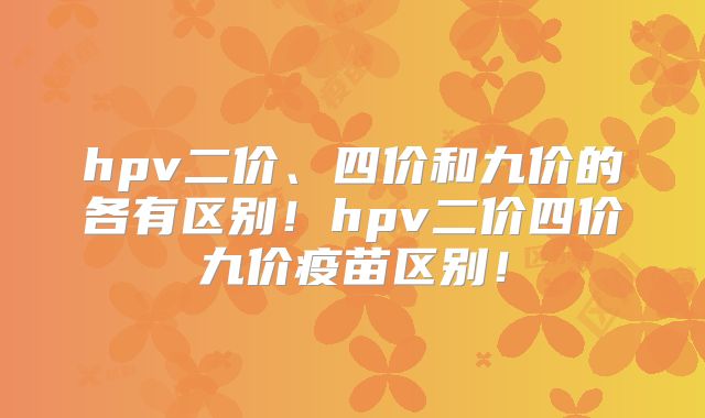 hpv二价、四价和九价的各有区别！hpv二价四价九价疫苗区别！