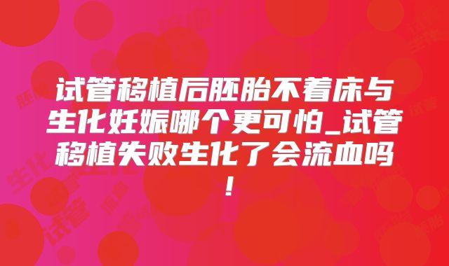 试管移植后胚胎不着床与生化妊娠哪个更可怕_试管移植失败生化了会流血吗！