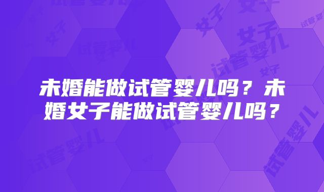 未婚能做试管婴儿吗？未婚女子能做试管婴儿吗？