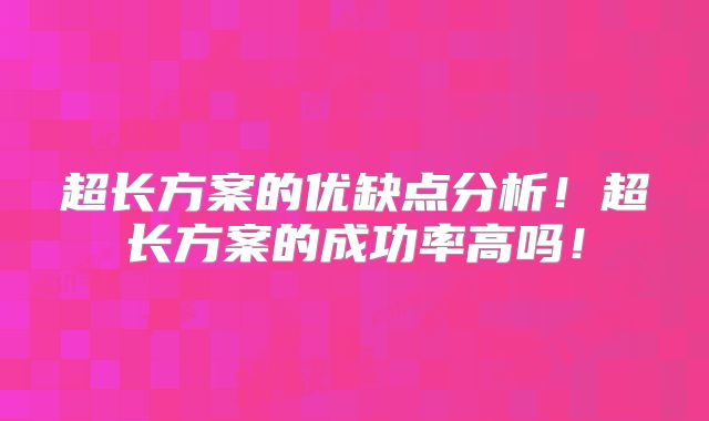 超长方案的优缺点分析！超长方案的成功率高吗！
