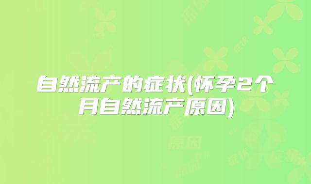 自然流产的症状(怀孕2个月自然流产原因)
