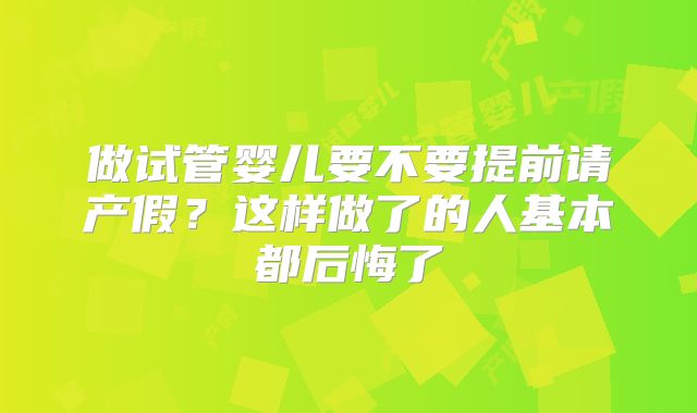 做试管婴儿要不要提前请产假?这样做了的人基本都后悔了