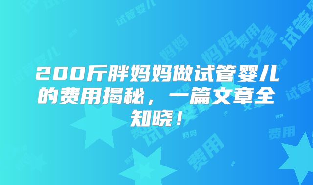 200斤胖妈妈做试管婴儿的费用揭秘，一篇文章全知晓！