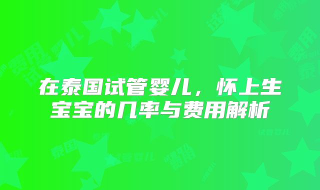 在泰国试管婴儿，怀上生宝宝的几率与费用解析