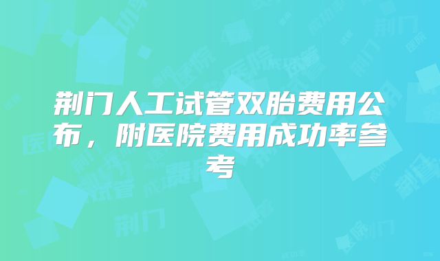 荆门人工试管双胎费用公布，附医院费用成功率参考