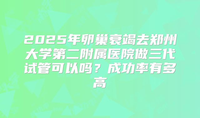 2025年卵巢衰竭去郑州大学第二附属医院做三代试管可以吗？成功率有多高