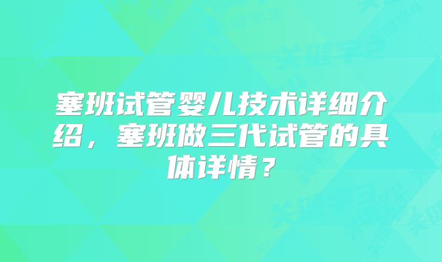 塞班试管婴儿技术详细介绍，塞班做三代试管的具体详情？