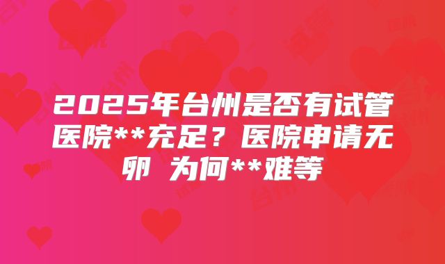 2025年台州是否有试管医院**充足？医院申请无卵�为何**难等
