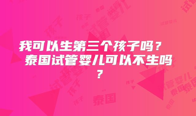 我可以生第三个孩子吗？ 泰国试管婴儿可以不生吗？