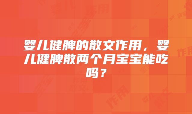 婴儿健脾的散文作用,婴儿健脾散两个月宝宝能吃吗?