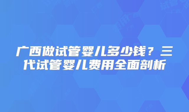 广西做试管婴儿多少钱？三代试管婴儿费用全面剖析
