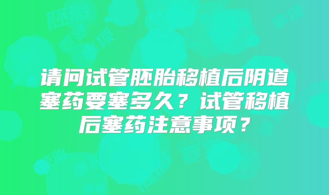 请问试管胚胎移植后阴道塞药要塞多久?试管移植后塞药注意事项?