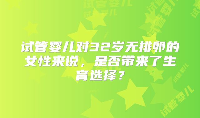 试管婴儿对32岁无排卵的女性来说，是否带来了生育选择？